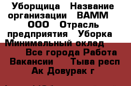 Уборщица › Название организации ­ ВАММ  , ООО › Отрасль предприятия ­ Уборка › Минимальный оклад ­ 15 000 - Все города Работа » Вакансии   . Тыва респ.,Ак-Довурак г.